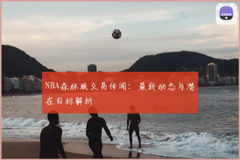 NBA森林狼交易传闻:最新动态与潜在目标解析