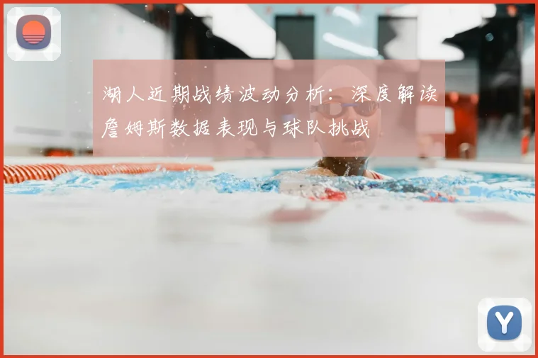 湖人近期战绩波动分析:深度解读詹姆斯数据表现与球队挑战