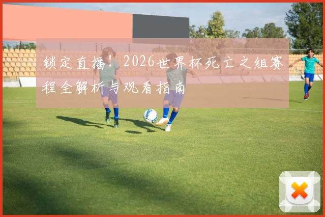 锁定直播！2026世界杯死亡之组赛程全解析与观看指南