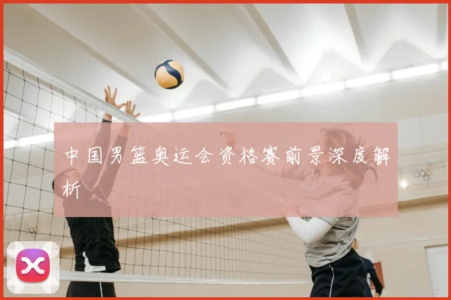中国男篮奥运会资格赛前景深度解析