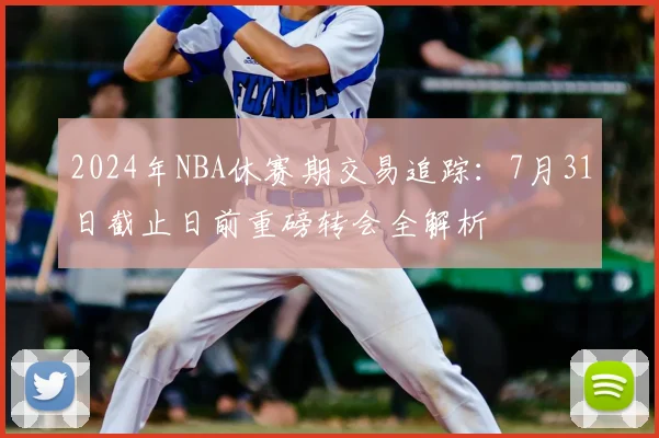 2024年NBA休赛期交易追踪:7月31日截止日前重磅转会全解析