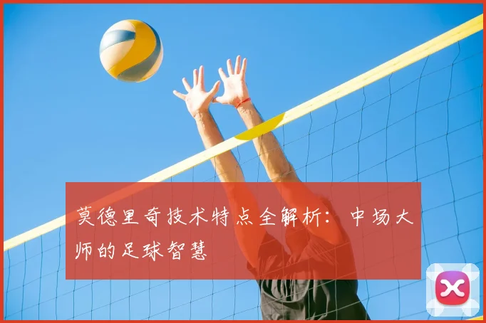 莫德里奇技术特点全解析:中场大师的足球智慧