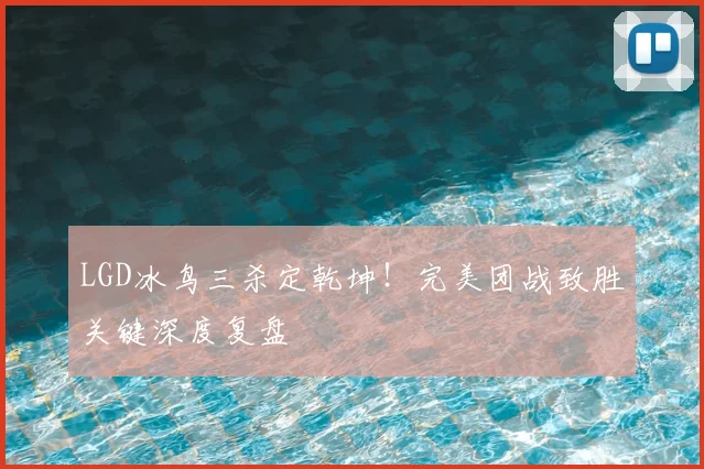 LGD冰鸟三杀定乾坤！完美团战致胜关键深度复盘