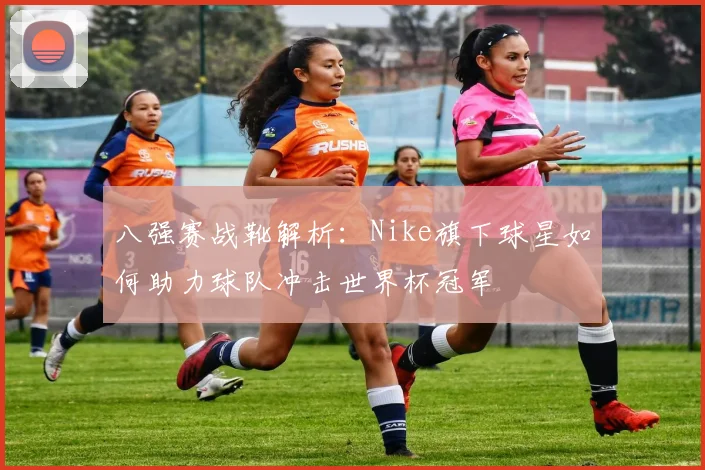 八强赛战靴解析:Nike旗下球星如何助力球队冲击世界杯冠军