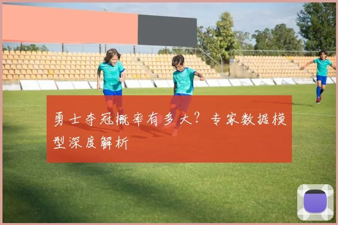 勇士夺冠概率有多大?专家数据模型深度解析