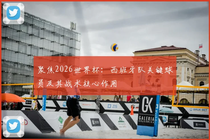 聚焦2026世界杯:西班牙队关键球员及其战术核心作用