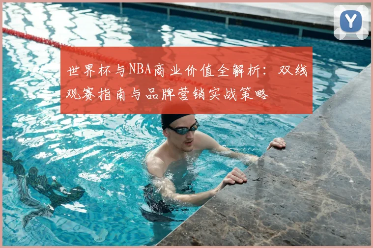 世界杯与NBA商业价值全解析:双线观赛指南与品牌营销实战策略