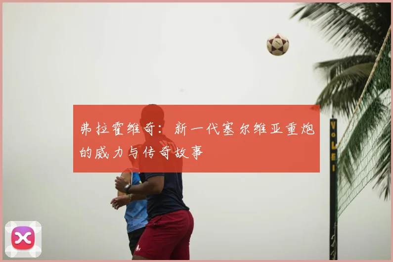 弗拉霍维奇：新一代塞尔维亚重炮的威力与传奇故事