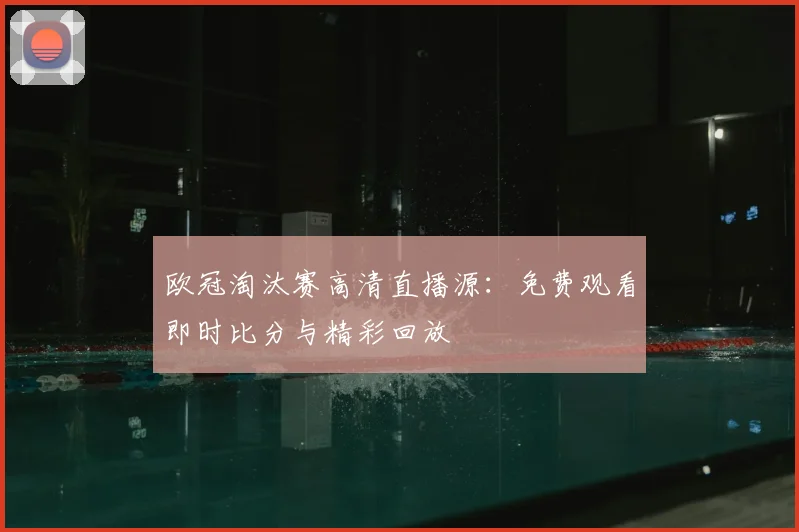 欧冠淘汰赛高清直播源：免费观看即时比分与精彩回放