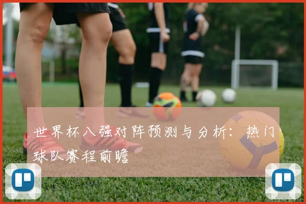 世界杯八强对阵预测与分析：热门球队赛程前瞻