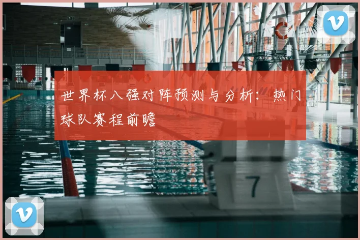 世界杯八强对阵预测与分析：热门球队赛程前瞻