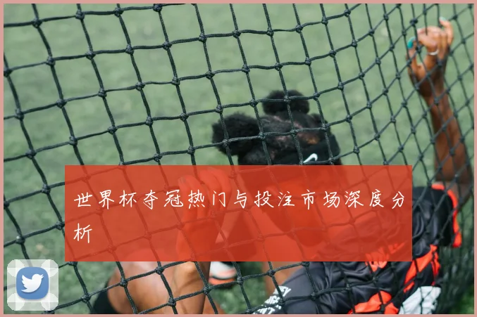 世界杯夺冠热门与投注市场深度分析
