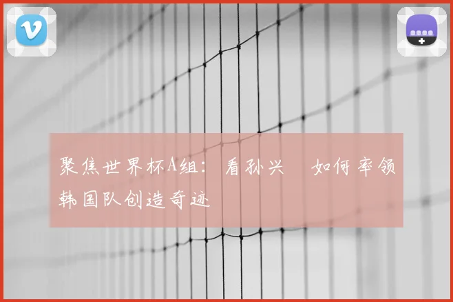 聚焦世界杯A组:看孙兴慜如何率领韩国队创造奇迹