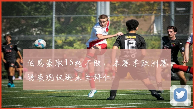 伯恩豪取16轮不败,本赛季欧洲赛场表现仅逊米兰拜仁