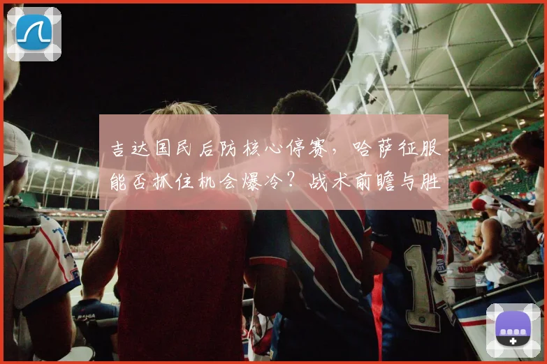 吉达国民后防核心停赛,哈萨征服能否抓住机会爆冷?战术前瞻与胜负分析