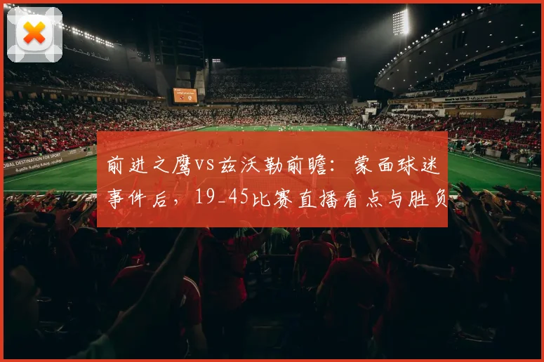 前进之鹰vs兹沃勒前瞻:蒙面球迷事件后,19_45比赛直播看点与胜负预测