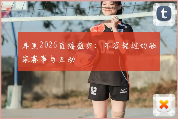库里2026直播盛典：不容错过的独家赛事与互动