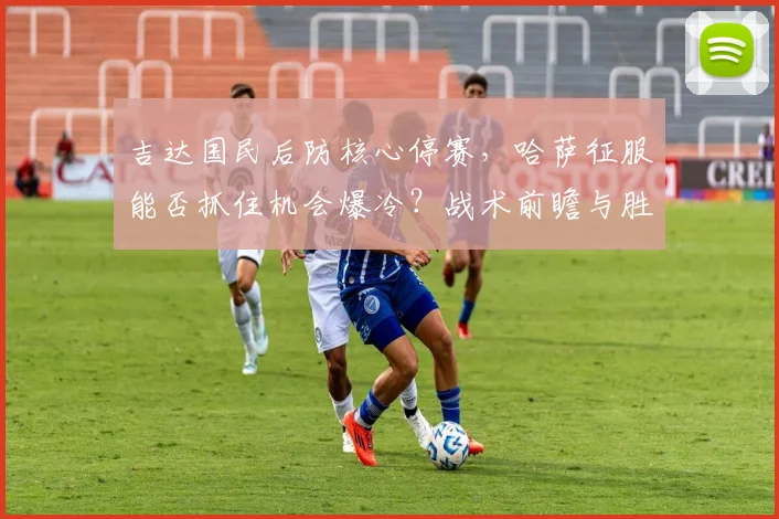 吉达国民后防核心停赛,哈萨征服能否抓住机会爆冷?战术前瞻与胜负分析