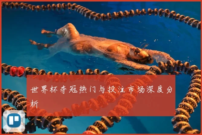 世界杯夺冠热门与投注市场深度分析