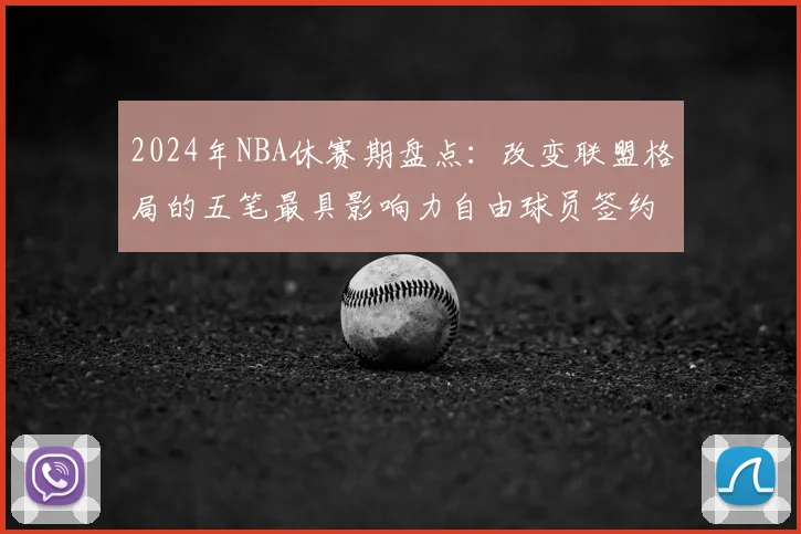 2024年NBA休赛期盘点:改变联盟格局的五笔最具影响力自由球员签约分析