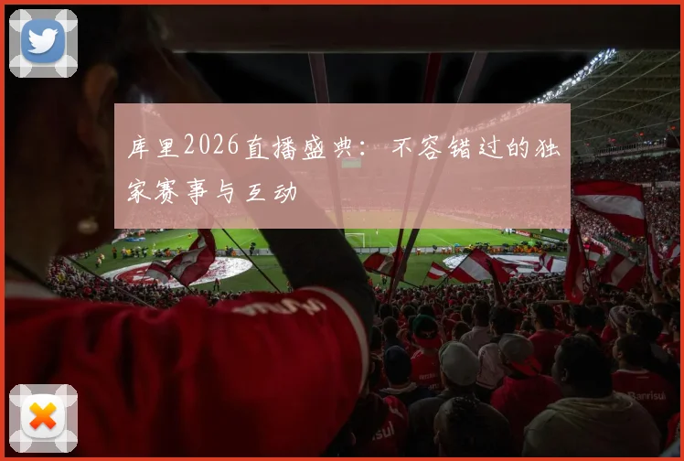 库里2026直播盛典：不容错过的独家赛事与互动