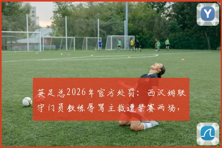 英足总2026年官方处罚:西汉姆联守门员教练辱骂主裁遭禁赛两场,职业纪律再引热议