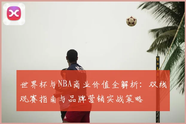 世界杯与NBA商业价值全解析:双线观赛指南与品牌营销实战策略