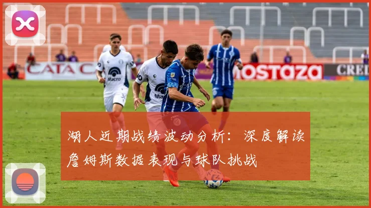 湖人近期战绩波动分析:深度解读詹姆斯数据表现与球队挑战
