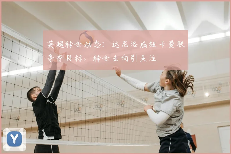 英超转会动态:达尼洛成纽卡曼联争夺目标,转会去向引关注