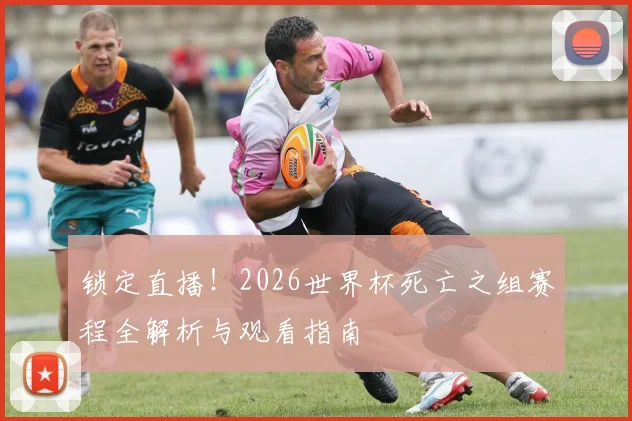 锁定直播！2026世界杯死亡之组赛程全解析与观看指南