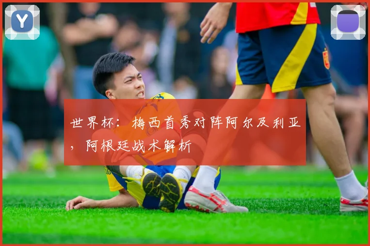 世界杯：梅西首秀对阵阿尔及利亚，阿根廷战术解析