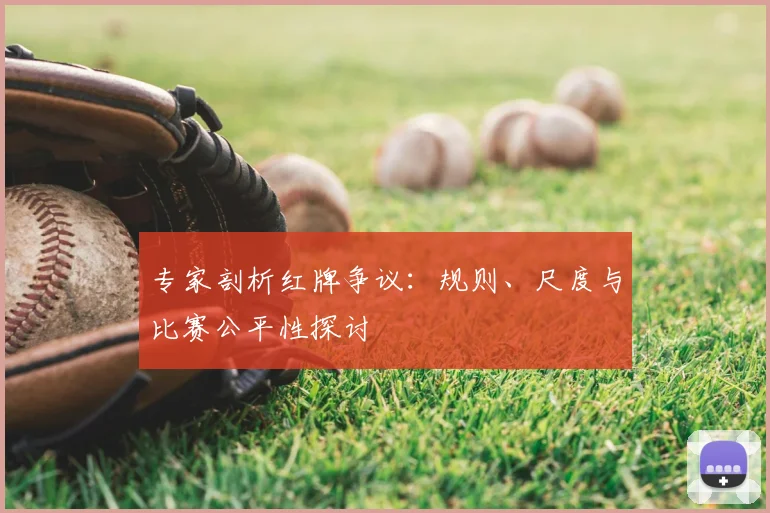 专家剖析红牌争议：规则、尺度与比赛公平性探讨