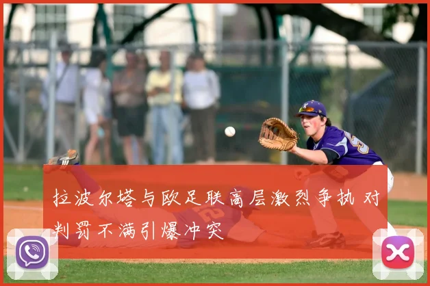 拉波尔塔与欧足联高层激烈争执 对判罚不满引爆冲突