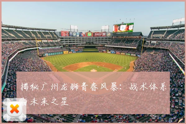 揭秘广州龙狮青春风暴：战术体系与未来之星